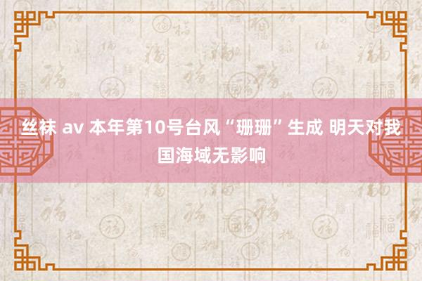 丝袜 av 本年第10号台风“珊珊”生成 明天对我国海域无影