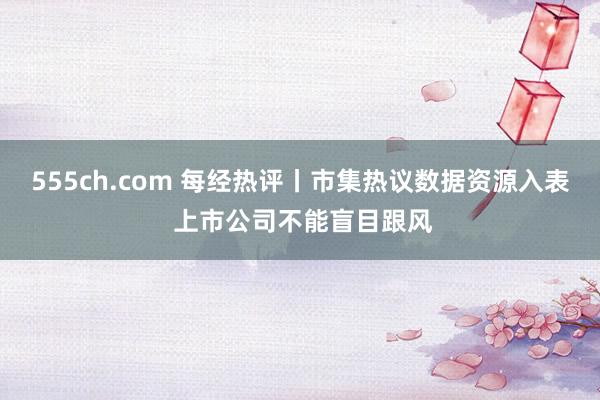 555ch.com 每经热评丨市集热议数据资源入表 上市公司