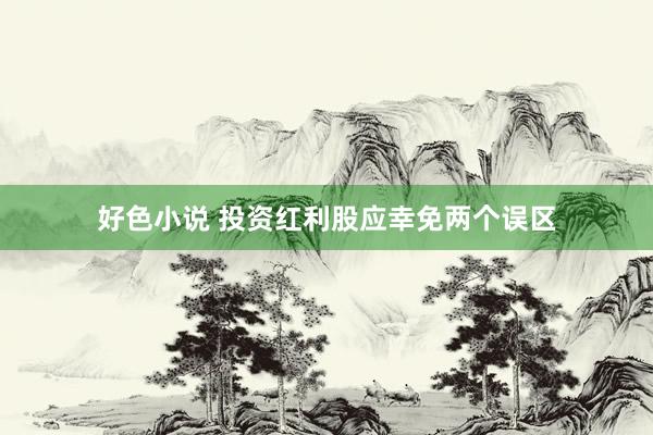 好色小说 投资红利股应幸免两个误区