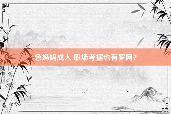色妈妈成人 职场考据也有罗网？