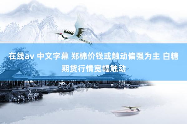 在线av 中文字幕 郑棉价钱或触动偏强为主 白糖期货行情宽幅