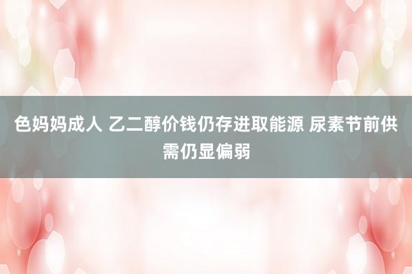 色妈妈成人 乙二醇价钱仍存进取能源 尿素节前供需仍显偏弱