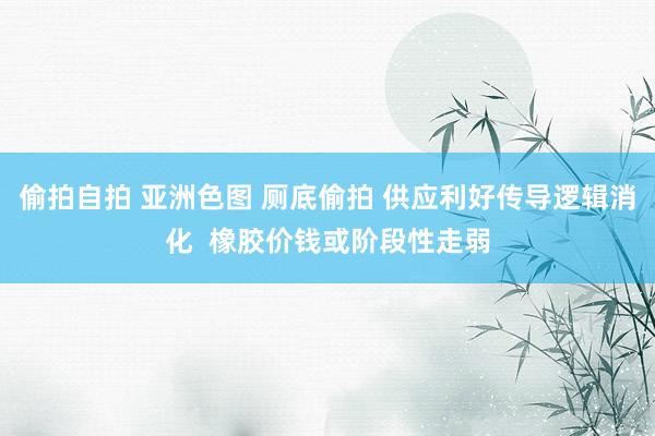 偷拍自拍 亚洲色图 厕底偷拍 供应利好传导逻辑消化  橡胶价