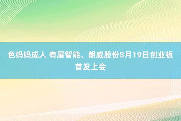 色妈妈成人 有屋智能、朗威股份8月19日创业板首发上会