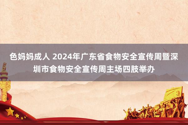 色妈妈成人 2024年广东省食物安全宣传周暨深圳市食物安全宣