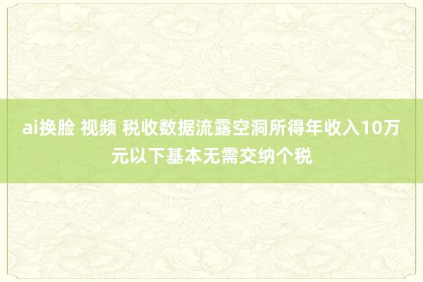 ai换脸 视频 税收数据流露空洞所得年收入10万元以下基本无