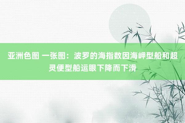 亚洲色图 一张图：波罗的海指数因海岬型船和超灵便型船运眼下降