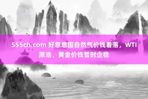 555ch.com 好意思国自然气价钱着落，WTI原油、黄金
