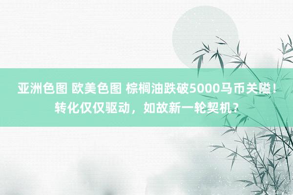 亚洲色图 欧美色图 棕榈油跌破5000马币关隘！转化仅仅驱动