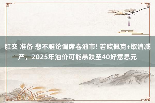 肛交 准备 悲不雅论调席卷油市! 若欧佩克+取消减产，202