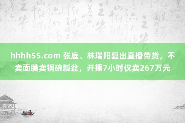 hhhh55.com 张庭、林瑞阳复出直播带货，不卖面膜卖锅