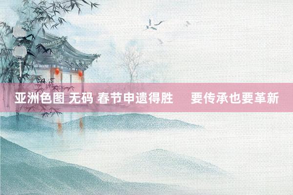 亚洲色图 无码 春节申遗得胜     要传承也要革新