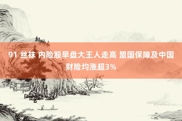 91 丝袜 内险股早盘大王人走高 盟国保障及中国财险均涨超3