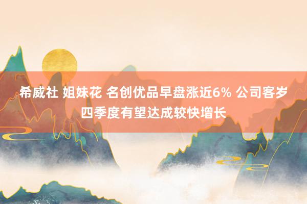 希威社 姐妹花 名创优品早盘涨近6% 公司客岁四季度有望达成