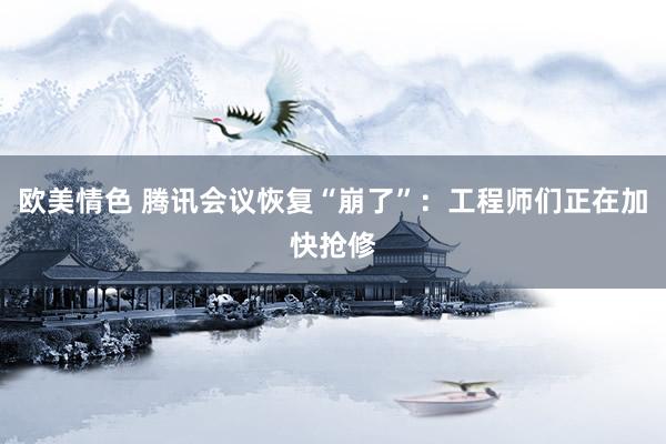 欧美情色 腾讯会议恢复“崩了”：工程师们正在加快抢修