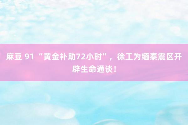 麻豆 91 “黄金补助72小时”，徐工为缅泰震区开辟生命通谈