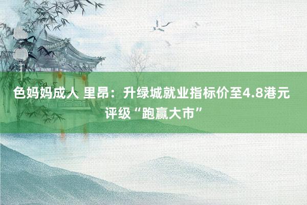 色妈妈成人 里昂：升绿城就业指标价至4.8港元 评级“跑赢大