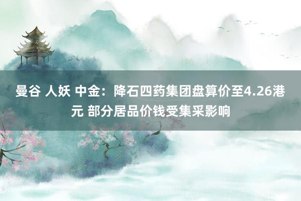 曼谷 人妖 中金：降石四药集团盘算价至4.26港元 部分居品