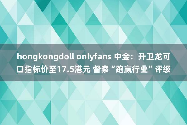 hongkongdoll onlyfans 中金：升卫龙可口